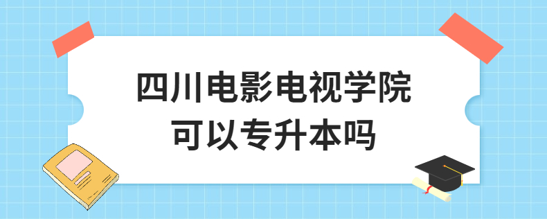 四川電影電視學院可以專升本嗎