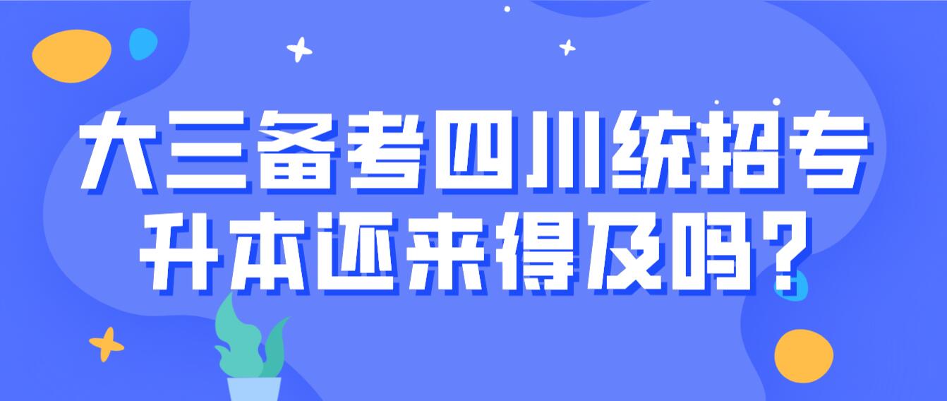 大三備考四川統(tǒng)招專(zhuān)升本還來(lái)得及嗎?