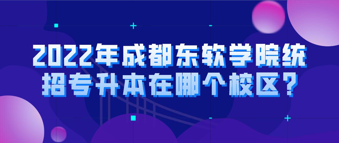 2023年成都東軟學(xué)院統(tǒng)招專升本在哪個校區(qū)?