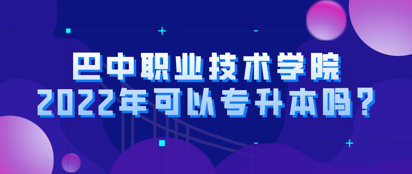 巴中職業(yè)技術學院2022年可以專升本嗎?