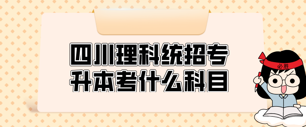 四川理科統(tǒng)招專升本考什么科目(圖1)