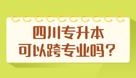 四川統(tǒng)招專升本可以跨專業(yè)嗎？