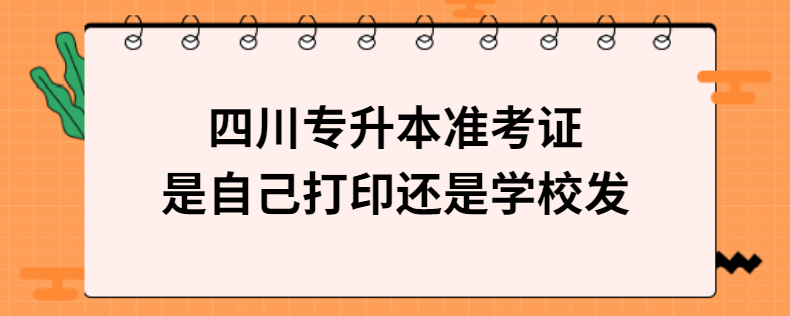 四川專升本準考證是自己打印還是學校發(fā)