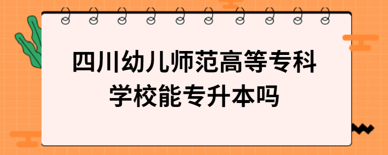 四川幼兒師范高等?？茖W(xué)校能專升本嗎