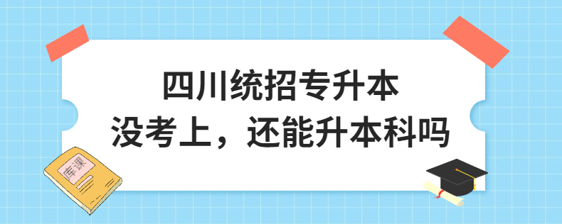 四川統(tǒng)招專升本沒考上，還能升本科嗎