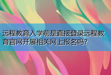 遠(yuǎn)程教育入學(xué)前是直接登錄遠(yuǎn)程教育官網(wǎng)開展相關(guān)網(wǎng)上報(bào)名嗎？