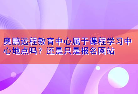 奧鵬遠(yuǎn)程教育中心屬于課程學(xué)習(xí)中心地點(diǎn)嗎？還是只是報(bào)名網(wǎng)站