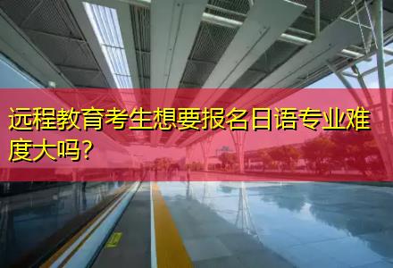 遠程教育考生想要報名日語專業(yè)難度大嗎？