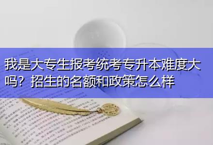 我是大專生報考統(tǒng)考專升本難度大嗎？招生的名額和政策怎么樣