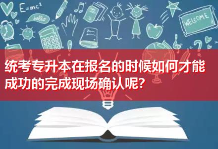 統(tǒng)考專升本在報名的時候如何才能成功的完成現(xiàn)場確認(rèn)呢？