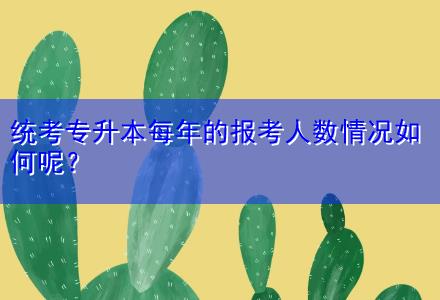 統(tǒng)考專升本每年的報考人數(shù)情況如何呢？