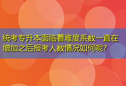 統(tǒng)考專升本面臨著難度系數(shù)一直在增加之后報(bào)考人數(shù)情況如何呢？