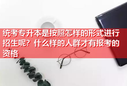 統(tǒng)考專升本是按照怎樣的形式進(jìn)行招生呢？什么樣的人群才有報(bào)考的資格