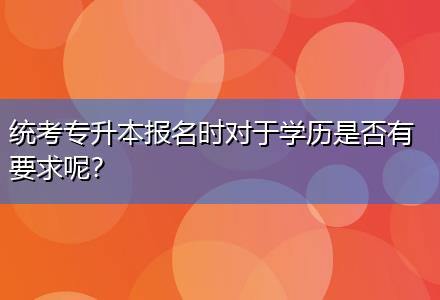 統(tǒng)考專升本報名時對于學(xué)歷是否有要求呢？