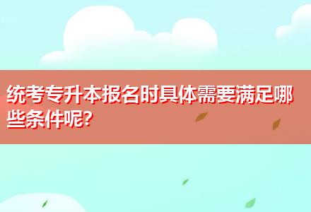 統(tǒng)考專升本報名時具體需要滿足哪些條件呢？