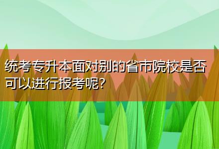 統(tǒng)考專升本面對(duì)別的省市院校是否可以進(jìn)行報(bào)考呢？