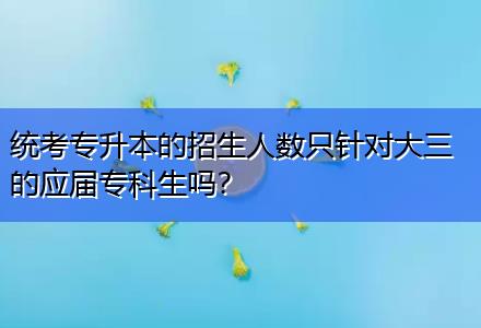 統(tǒng)考專升本的招生人數(shù)只針對大三的應(yīng)屆專科生嗎？