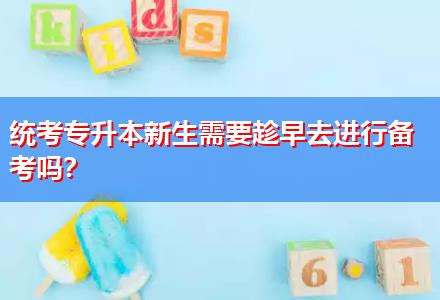 統(tǒng)考專升本新生需要趁早去進(jìn)行備考嗎？