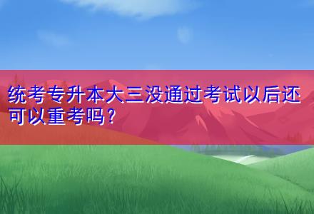 統(tǒng)考專升本大三沒(méi)通過(guò)考試以后還可以重考嗎？