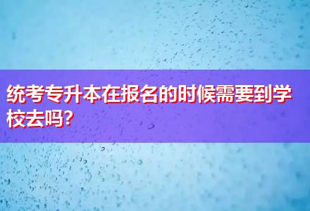 統(tǒng)考專升本在報(bào)名的時(shí)候需要到學(xué)校去嗎？