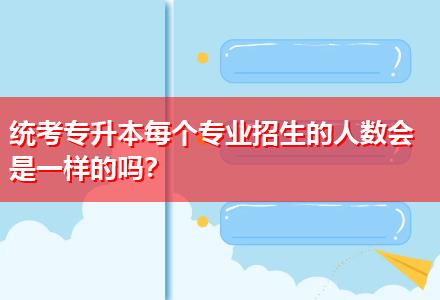 統(tǒng)考專升本每個(gè)專業(yè)招生的人數(shù)會(huì)是一樣的嗎？