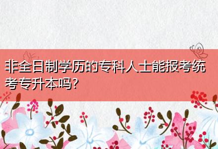 非全日制學(xué)歷的專(zhuān)科人士能報(bào)考統(tǒng)考專(zhuān)升本嗎？