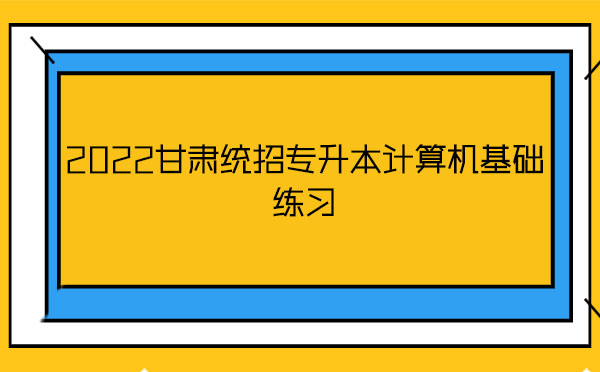 2022甘肅統(tǒng)招專升本計算機基礎練習