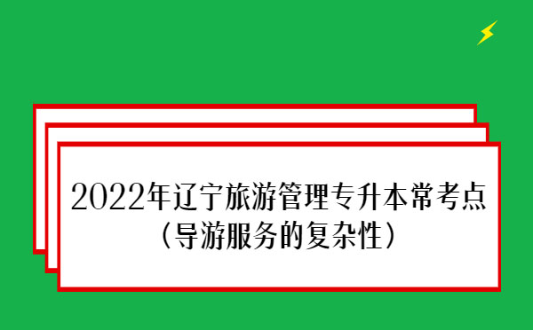 2022年遼寧旅游管理專升本?？键c(導(dǎo)游服務(wù)的復(fù)雜性）