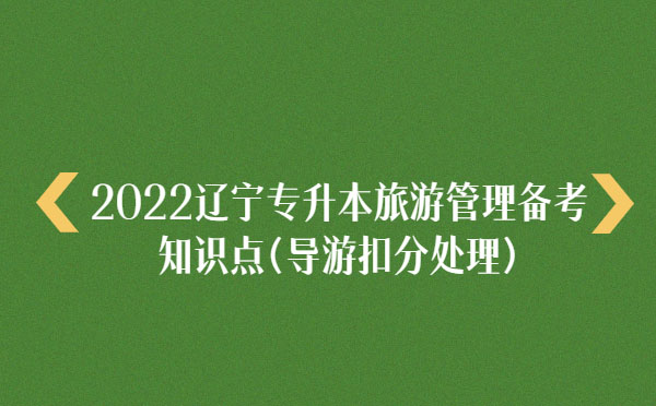 2022遼寧專升本旅游管理備考知識點(diǎn)(導(dǎo)游扣分處理)