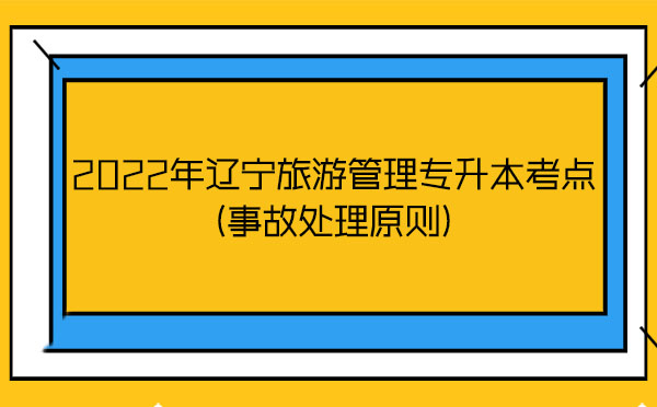 2022年遼寧旅游管理專(zhuān)升本考點(diǎn)(事故處理原則)