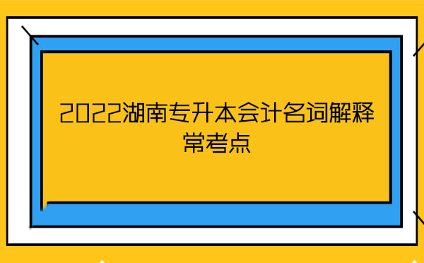 2022湖南專升本會(huì)計(jì)名詞解釋?？键c(diǎn)