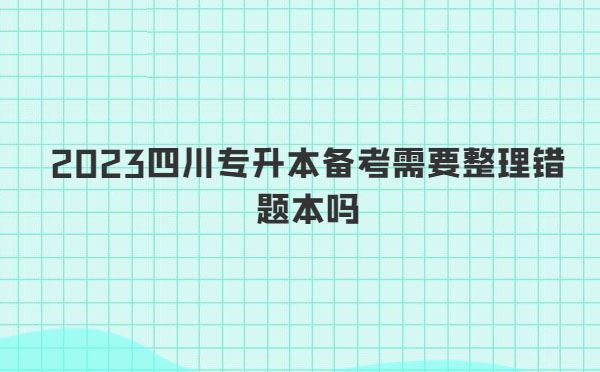 2023四川專升本備考需要整理錯(cuò)題本嗎