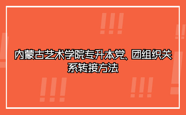 內(nèi)蒙古藝術(shù)學(xué)院專升本黨、團(tuán)組織關(guān)系轉(zhuǎn)接方法