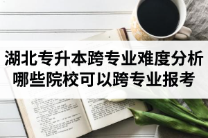 湖北專升本跨專業(yè)難度分析：哪些院?？梢钥鐚I(yè)報(bào)考？