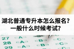 湖北普通專升本怎么報名？一般什么時候考試？