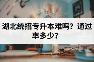 湖北統(tǒng)招專升本難嗎？通過率多少？