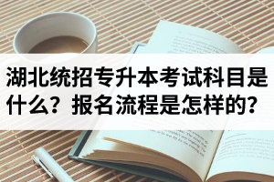 湖北統(tǒng)招專升本考試科目是什么？報名流程是怎樣的？