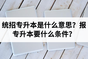 湖北統(tǒng)招專升本是什么意思？報(bào)統(tǒng)招專升本要什么條件？