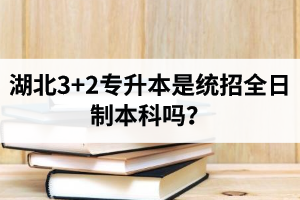 湖北3+2專升本是統(tǒng)招全日制本科嗎？考前應(yīng)該做好哪些準(zhǔn)備工作？