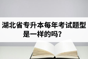 湖北省專升本每年考試題型是一樣的嗎？專業(yè)課考什么？