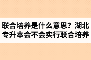 專升本聯(lián)合培養(yǎng)是什么意思？湖北省專升本會(huì)不會(huì)實(shí)行聯(lián)合培養(yǎng)？