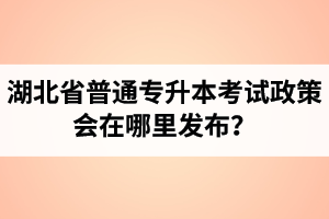 湖北省普通專升本考試政策會(huì)在哪里發(fā)布？以哪里的信息為準(zhǔn)？