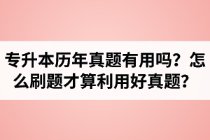 湖北省專升本歷年真題有用嗎？怎么刷題才算利用好真題？