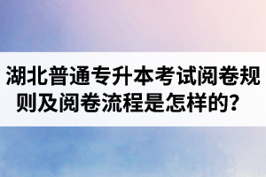 湖北普通專升本考試閱卷規(guī)則及閱卷流程是怎樣的？