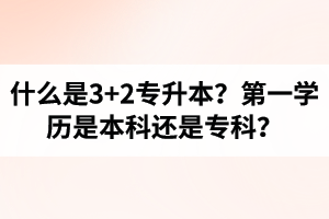 什么是3+2專升本？湖北統(tǒng)招專升本第一學(xué)歷是本科還是?？?？