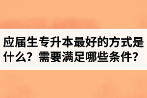 應(yīng)屆生專升本最好的方式是什么？報(bào)湖北專升本需要滿足哪些條件？