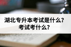 湖北普通專升本考試是什么？考試考什么？