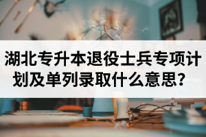 湖北專升本退役士兵專項計劃及單列錄取什么意思？占普通考試名額嗎？