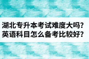 湖北專(zhuān)升本考試難度大嗎？英語(yǔ)科目怎么備考比較好？