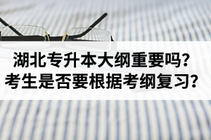 湖北專升本考試大綱重要嗎？專升本考生是否要根據(jù)考綱復(fù)習(xí)？